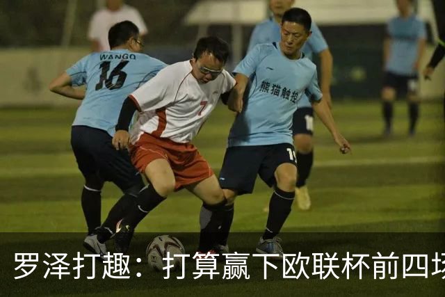 罗泽打趣：打算赢下欧联杯前四场，然后我们就不用再到处飞了
